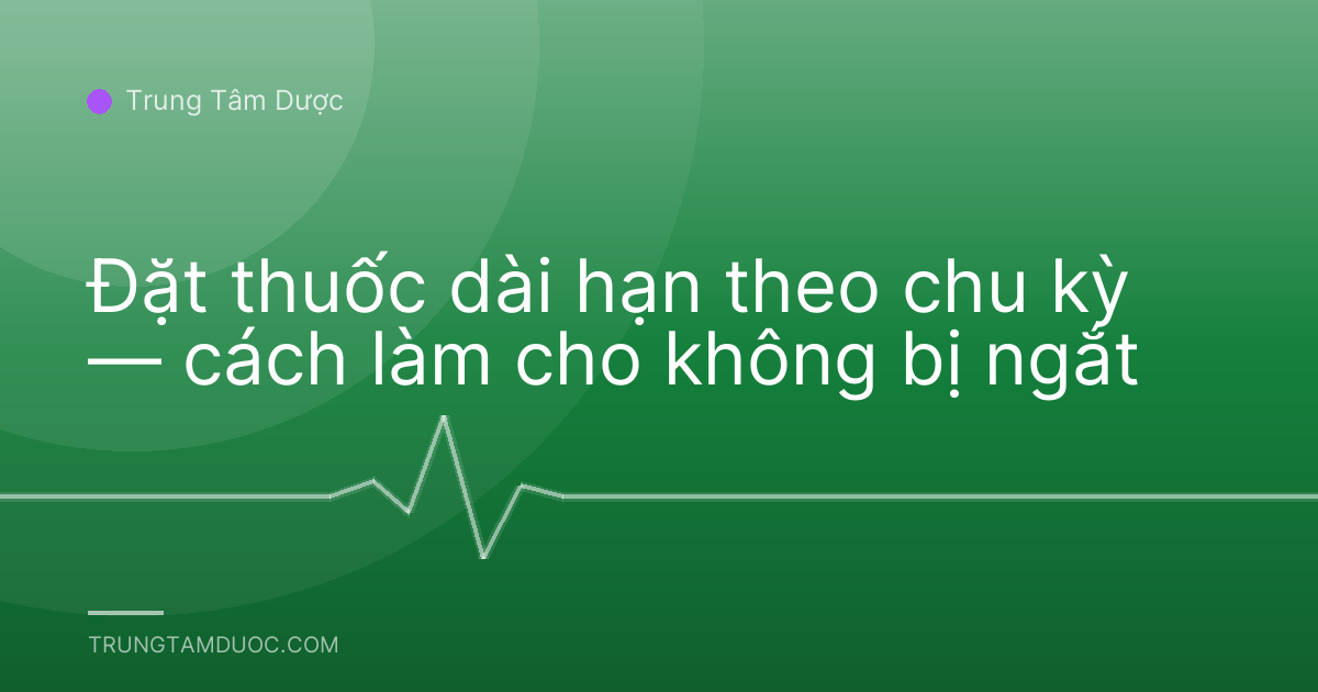Đặt thuốc dài hạn theo chu kỳ — cách làm cho không bị ngắt