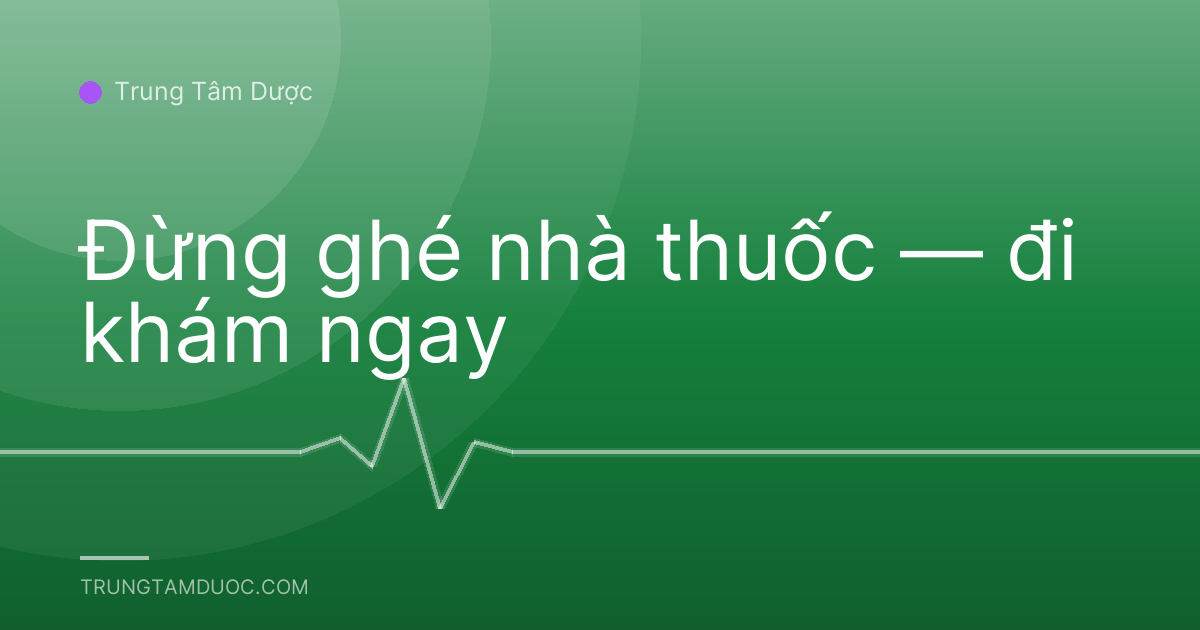 Đừng ghé nhà thuốc — đi khám ngay
