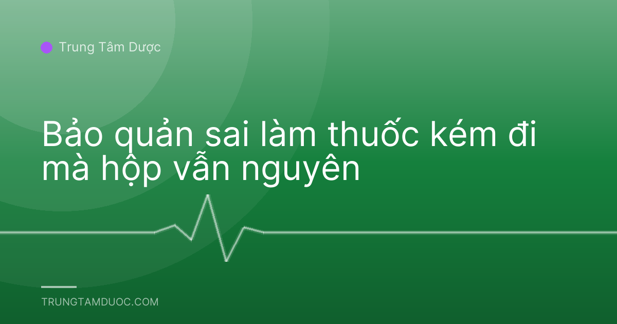Bảo quản sai làm thuốc kém đi mà hộp vẫn nguyên