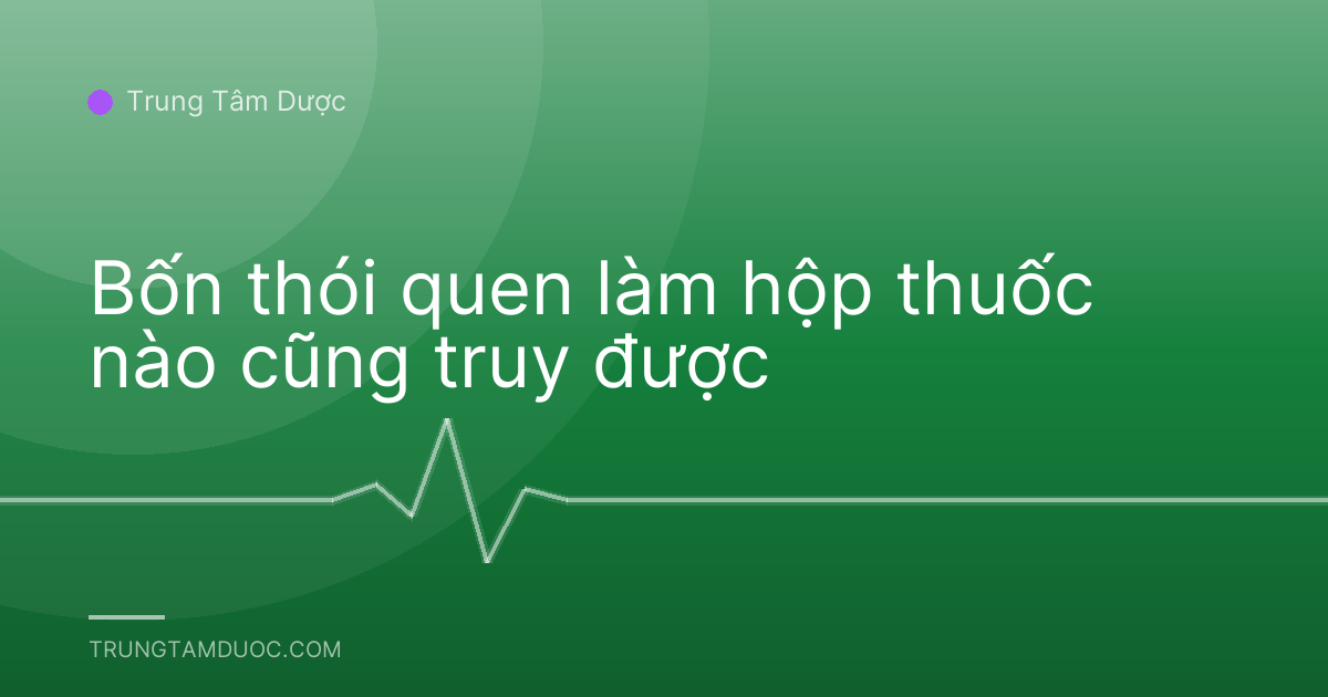 Bốn thói quen làm hộp thuốc nào cũng truy được