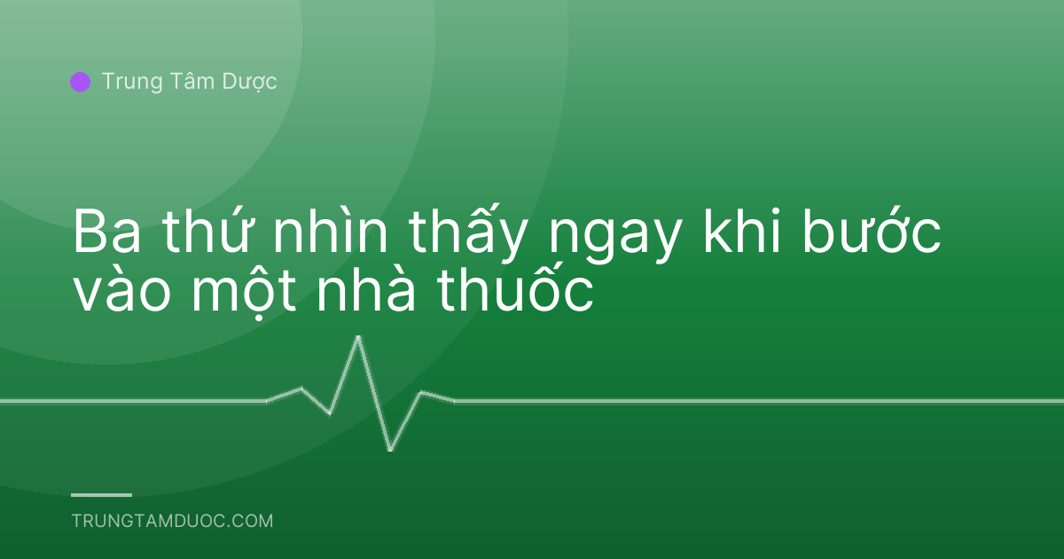 Ba thứ nhìn thấy ngay khi bước vào một nhà thuốc