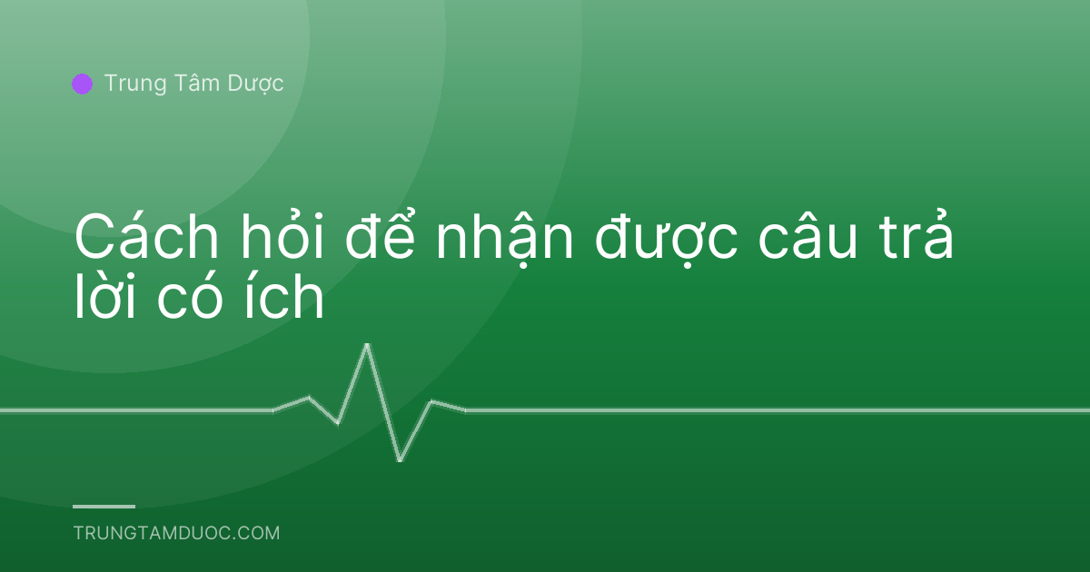 Cách hỏi để nhận được câu trả lời có ích