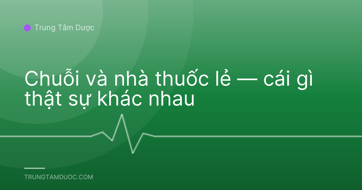 Chuỗi và nhà thuốc lẻ — cái gì thật sự khác nhau