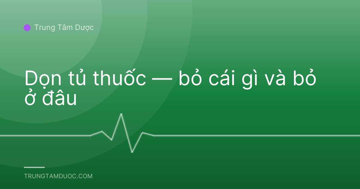 Dọn tủ thuốc — bỏ cái gì và bỏ ở đâu