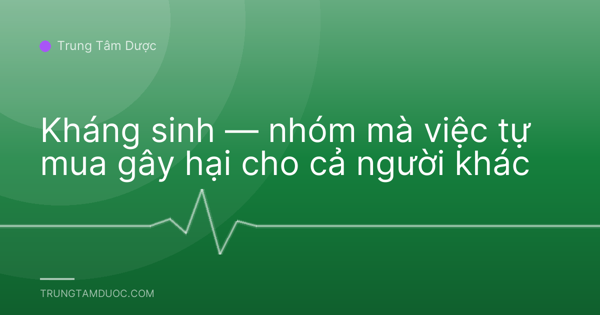 Kháng sinh — nhóm mà việc tự mua gây hại cho cả người khác