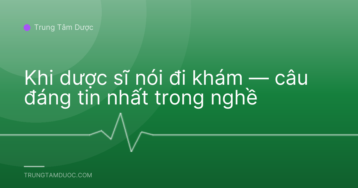 Khi dược sĩ nói đi khám — câu đáng tin nhất trong nghề