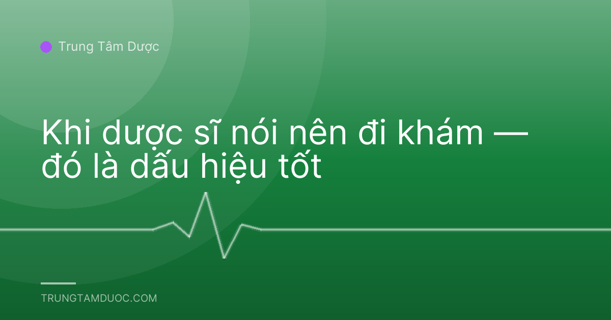 Khi dược sĩ nói nên đi khám — đó là dấu hiệu tốt