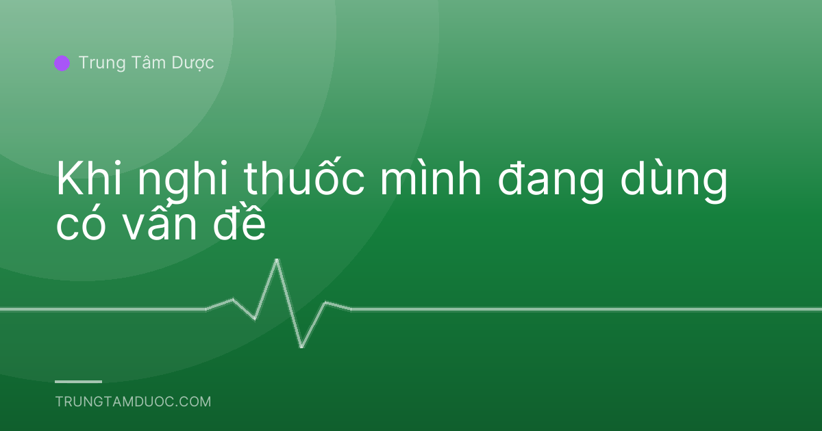 Khi nghi thuốc mình đang dùng có vấn đề