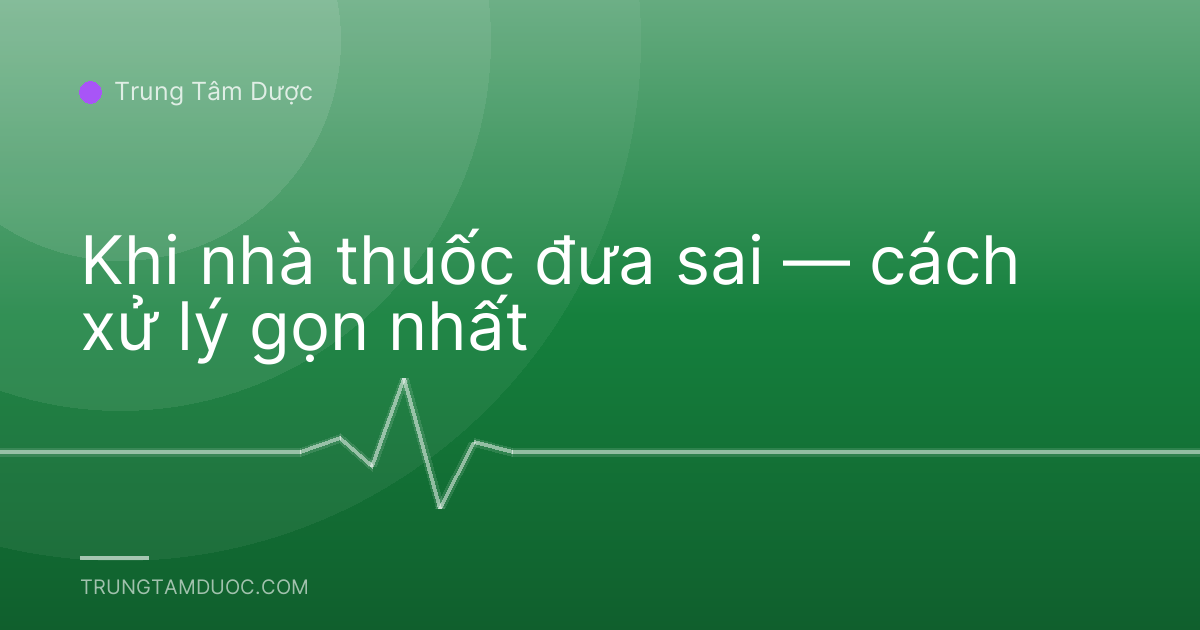 Khi nhà thuốc đưa sai — cách xử lý gọn nhất