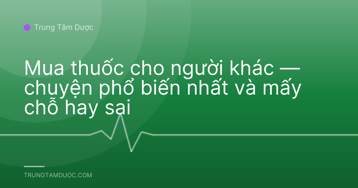 Mua thuốc cho người khác — chuyện phổ biến nhất và mấy chỗ hay sai