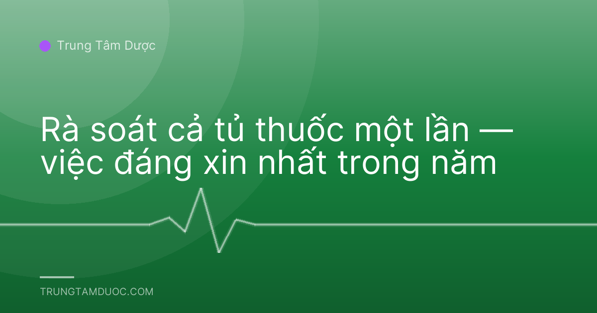 Rà soát cả tủ thuốc một lần — việc đáng xin nhất trong năm