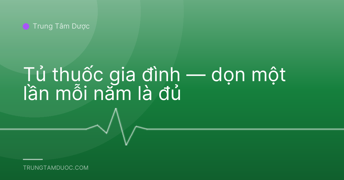 Tủ thuốc gia đình — dọn một lần mỗi năm là đủ