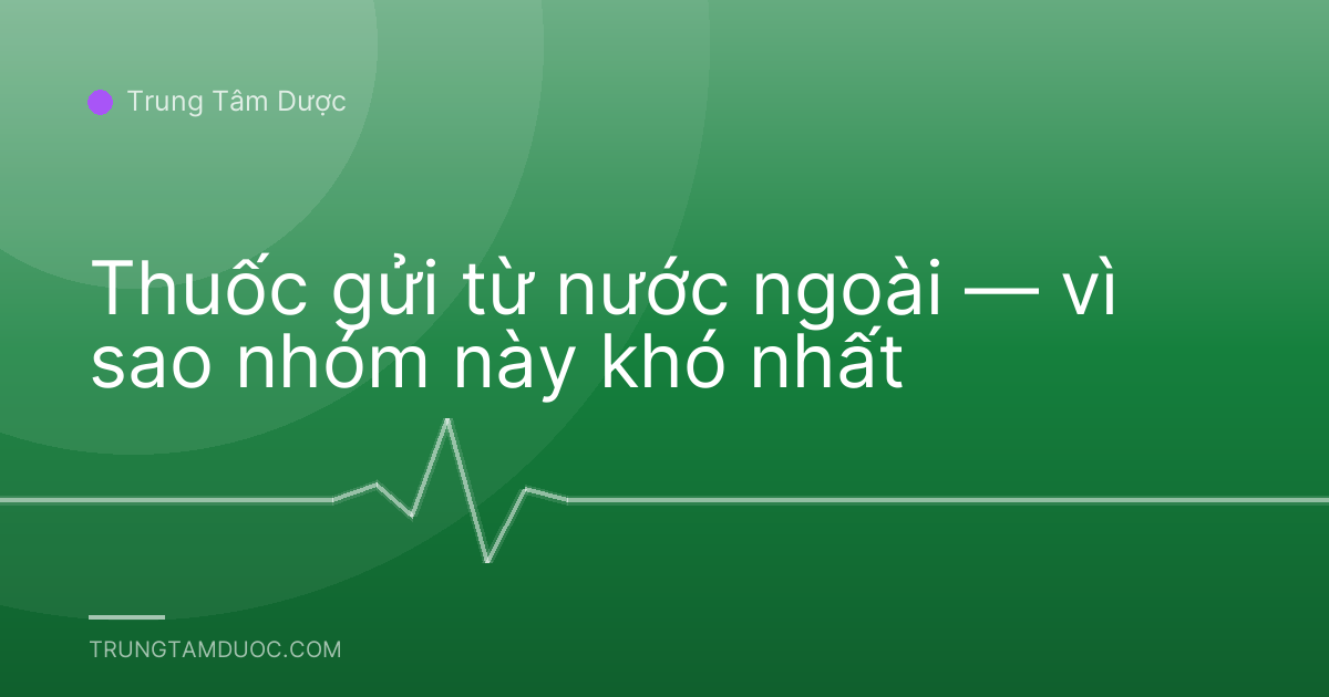Thuốc gửi từ nước ngoài — vì sao nhóm này khó nhất