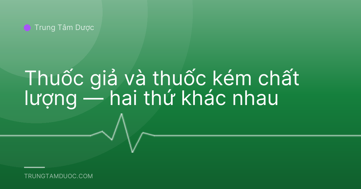 Thuốc giả và thuốc kém chất lượng — hai thứ khác nhau