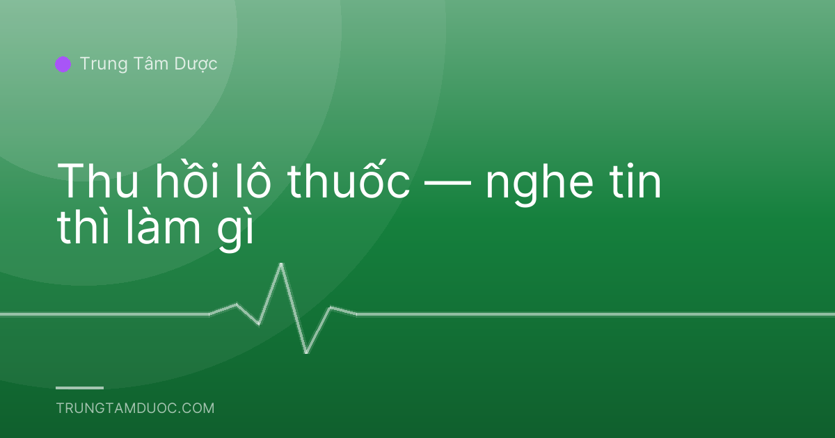 Thu hồi lô thuốc — nghe tin thì làm gì
