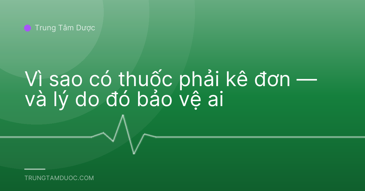 Vì sao có thuốc phải kê đơn — và lý do đó bảo vệ ai